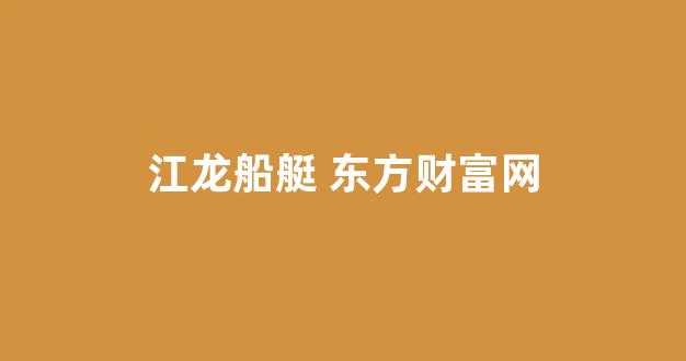 江龙船艇 东方财富网(江龙船艇今日收市价)_https://www.hn-life.com_上交所_第1张